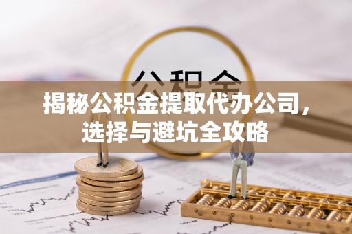 沁阳揭秘公积金提取代办公司，选择与避坑全攻略