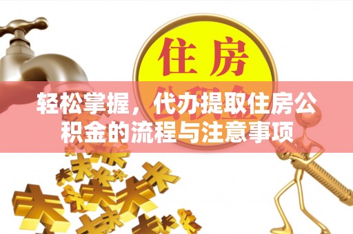 沁阳轻松掌握，代办提取住房公积金的流程与注意事项