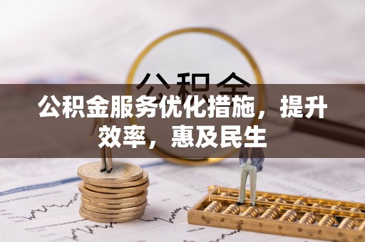沁阳公积金服务优化措施，提升效率，惠及民生