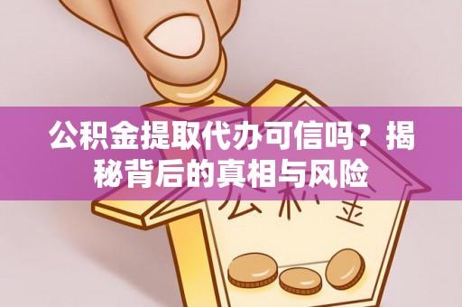 沁阳公积金提取代办可信吗？揭秘背后的真相与风险