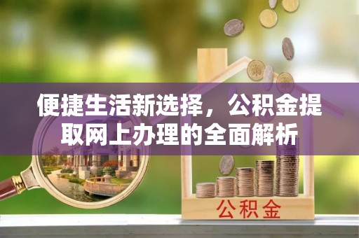 沁阳便捷生活新选择，公积金提取网上办理的全面解析