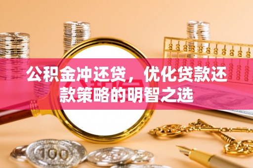 沁阳公积金冲还贷，优化贷款还款策略的明智之选