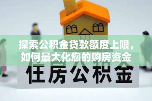 沁阳探索公积金贷款额度上限，如何最大化您的购房资金