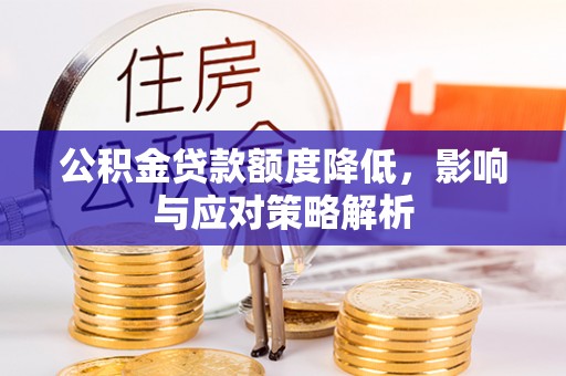 沁阳公积金贷款额度降低，影响与应对策略解析