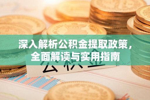 沁阳深入解析公积金提取政策，全面解读与实用指南