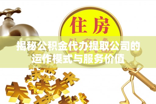 沁阳揭秘公积金代办提取公司的运作模式与服务价值