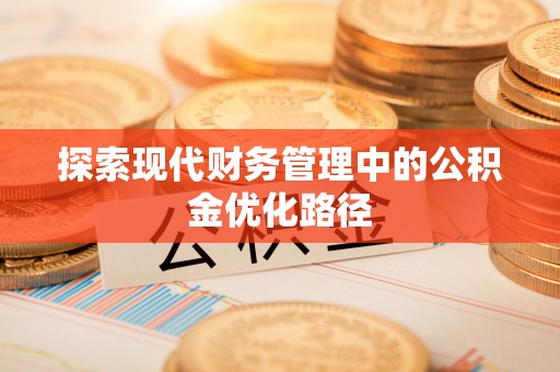 沁阳探索现代财务管理中的公积金优化路径