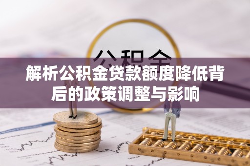 沁阳解析公积金贷款额度降低背后的政策调整与影响