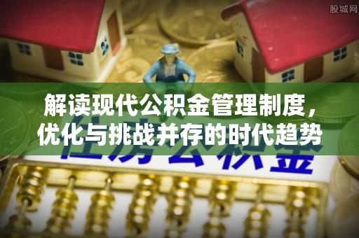 沁阳解读现代公积金管理制度，优化与挑战并存的时代趋势