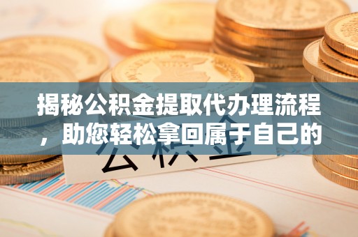 沁阳揭秘公积金提取代办理流程，助您轻松拿回属于自己的钱