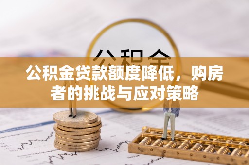 沁阳公积金贷款额度降低，购房者的挑战与应对策略
