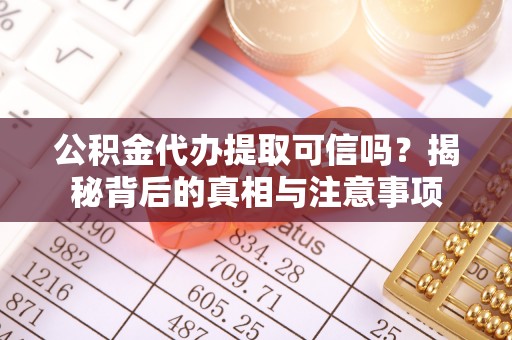 沁阳公积金代办提取可信吗？揭秘背后的真相与注意事项
