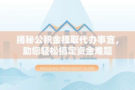 沁阳揭秘公积金提取代办事宜，助您轻松搞定资金难题