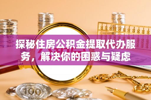 沁阳探秘住房公积金提取代办服务，解决你的困惑与疑虑