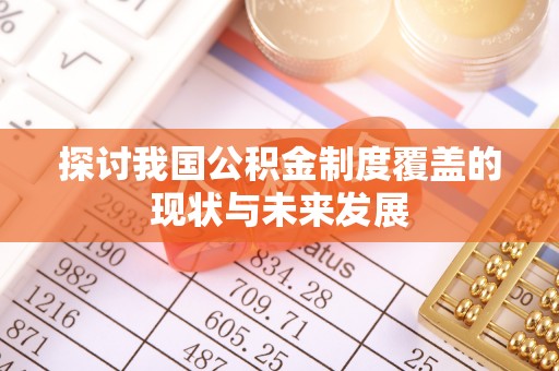 沁阳探讨我国公积金制度覆盖的现状与未来发展