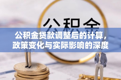 沁阳公积金贷款调整后的计算，政策变化与实际影响的深度解析