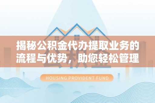 沁阳揭秘公积金代办提取业务的流程与优势，助您轻松管理财务
