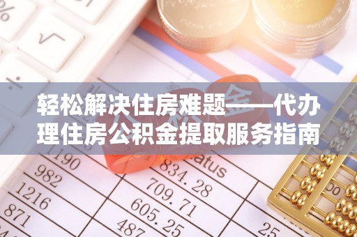 沁阳轻松解决住房难题——代办理住房公积金提取服务指南