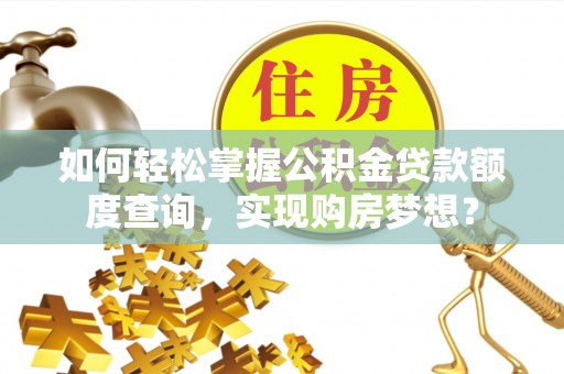 沁阳如何轻松掌握公积金贷款额度查询，实现购房梦想？