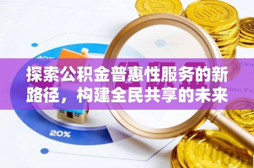 沁阳探索公积金普惠性服务的新路径，构建全民共享的未来