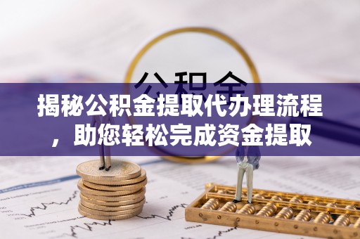 沁阳揭秘公积金提取代办理流程，助您轻松完成资金提取