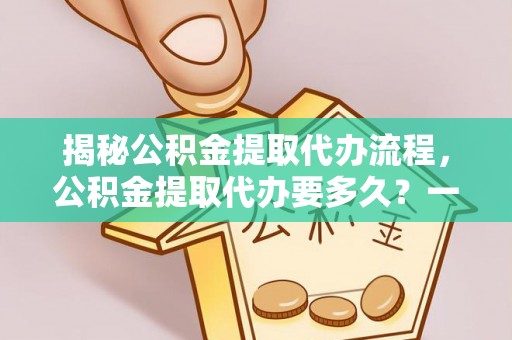 沁阳揭秘公积金提取代办流程，公积金提取代办要多久？一文读懂