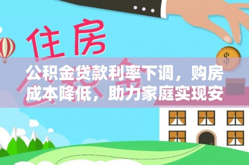 沁阳公积金贷款利率下调，购房成本降低，助力家庭实现安居梦