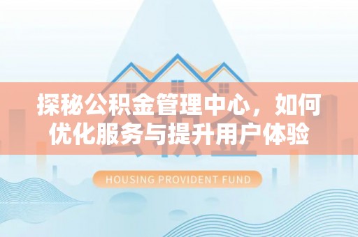 沁阳探秘公积金管理中心，如何优化服务与提升用户体验