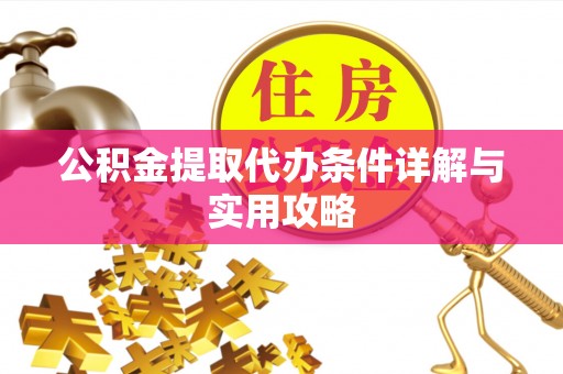 沁阳公积金提取代办条件详解与实用攻略