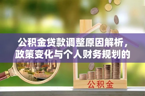 沁阳公积金贷款调整原因解析，政策变化与个人财务规划的影响
