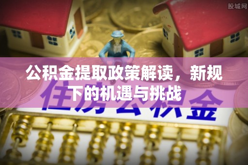 沁阳公积金提取政策解读，新规下的机遇与挑战