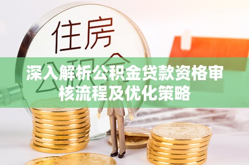 沁阳深入解析公积金贷款资格审核流程及优化策略