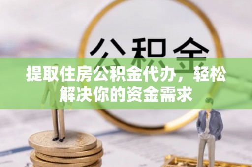 沁阳提取住房公积金代办，轻松解决你的资金需求