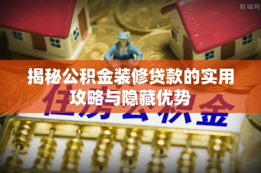沁阳揭秘公积金装修贷款的实用攻略与隐藏优势