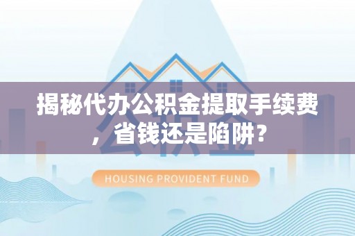 沁阳揭秘代办公积金提取手续费，省钱还是陷阱？