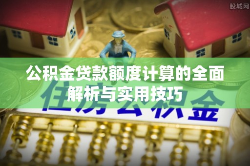 沁阳公积金贷款额度计算的全面解析与实用技巧