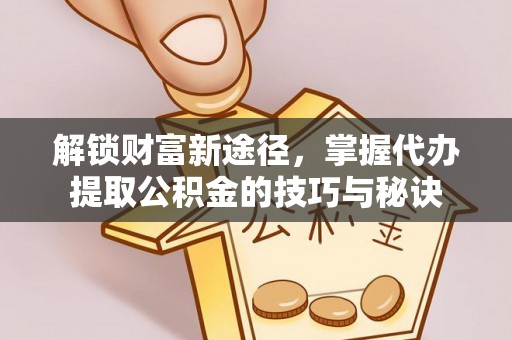 沁阳解锁财富新途径，掌握代办提取公积金的技巧与秘诀