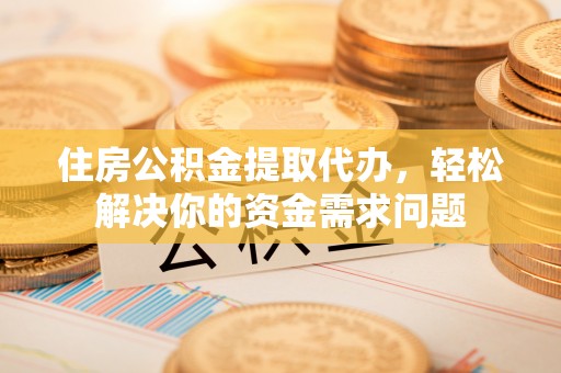 沁阳住房公积金提取代办，轻松解决你的资金需求问题