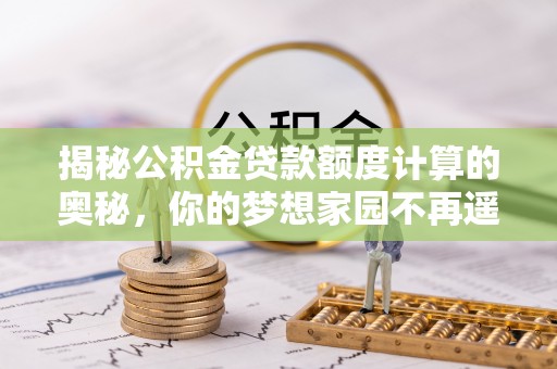 沁阳揭秘公积金贷款额度计算的奥秘，你的梦想家园不再遥不可及