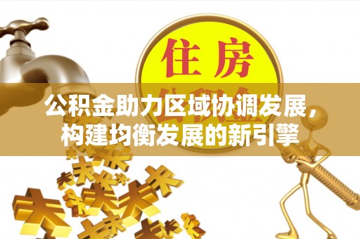 沁阳公积金助力区域协调发展，构建均衡发展的新引擎