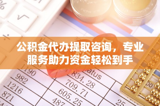沁阳公积金代办提取咨询，专业服务助力资金轻松到手