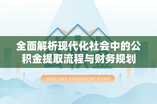 沁阳全面解析现代化社会中的公积金提取流程与财务规划