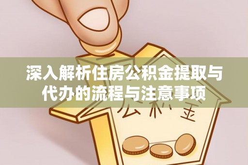 沁阳深入解析住房公积金提取与代办的流程与注意事项