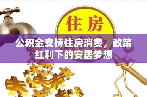 沁阳公积金支持住房消费，政策红利下的安居梦想