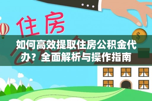 沁阳如何高效提取住房公积金代办？全面解析与操作指南