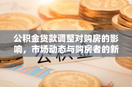 沁阳公积金贷款调整对购房的影响，市场动态与购房者的新选择