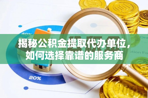 沁阳揭秘公积金提取代办单位，如何选择靠谱的服务商