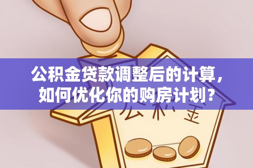 沁阳公积金贷款调整后的计算，如何优化你的购房计划？