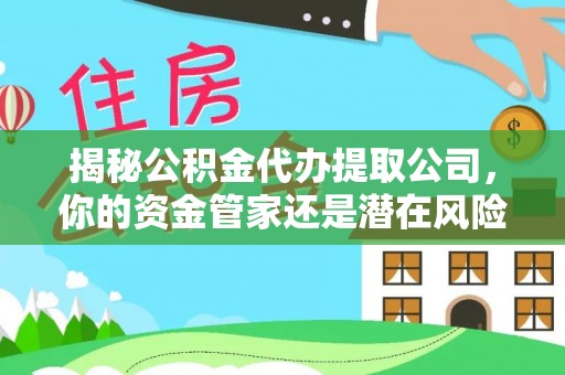 沁阳揭秘公积金代办提取公司，你的资金管家还是潜在风险？