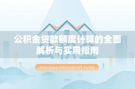 沁阳公积金贷款额度计算的全面解析与实用指南